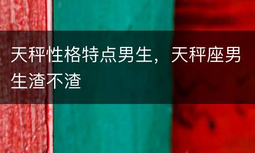 天秤性格特点男生，天秤座男生渣不渣