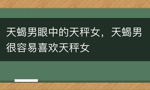 天蝎男眼中的天秤女，天蝎男很容易喜欢天秤女