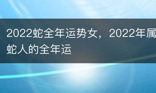 2022蛇全年运势女，2022年属蛇人的全年运