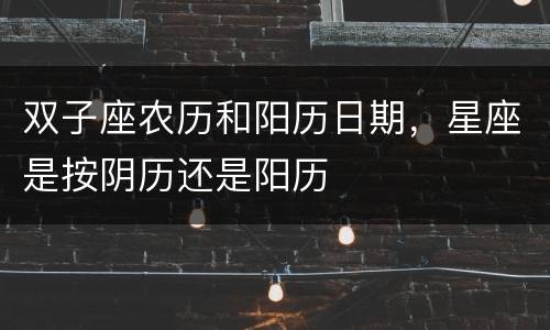 双子座农历和阳历日期，星座是按阴历还是阳历