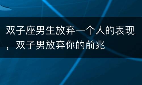 双子座男生放弃一个人的表现，双子男放弃你的前兆