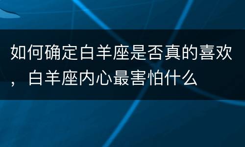 如何确定白羊座是否真的喜欢，白羊座内心最害怕什么