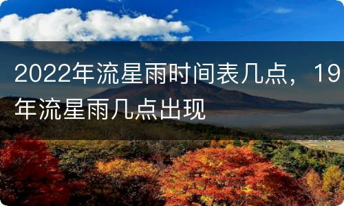 2022年流星雨时间表几点，19年流星雨几点出现