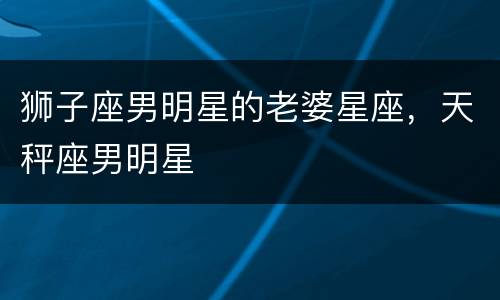 狮子座男明星的老婆星座，天秤座男明星