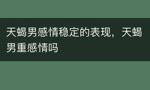 天蝎男感情稳定的表现，天蝎男重感情吗
