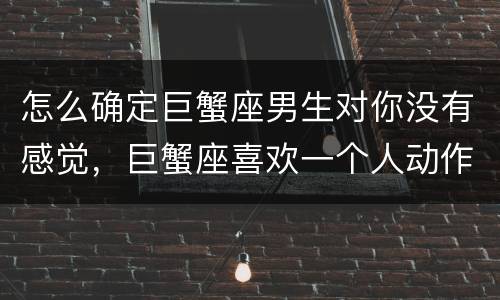 怎么确定巨蟹座男生对你没有感觉，巨蟹座喜欢一个人动作