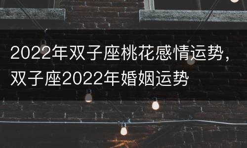 2022年双子座桃花感情运势，双子座2022年婚姻运势