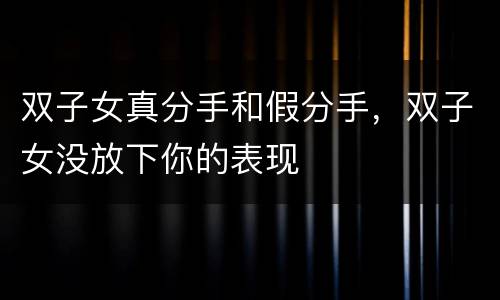 双子女真分手和假分手，双子女没放下你的表现