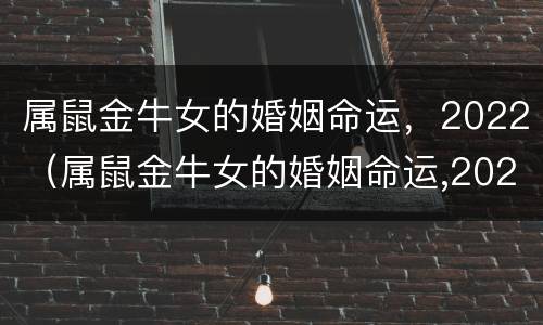 属鼠金牛女的婚姻命运，2022（属鼠金牛女的婚姻命运,2022年8月）