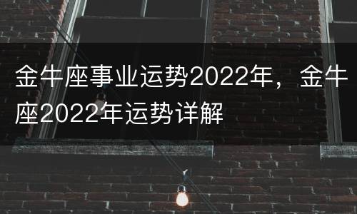 金牛座事业运势2022年，金牛座2022年运势详解