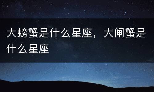 大螃蟹是什么星座，大闸蟹是什么星座