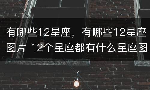 有哪些12星座，有哪些12星座图片 12个星座都有什么星座图片大全