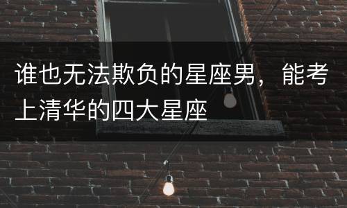 谁也无法欺负的星座男，能考上清华的四大星座