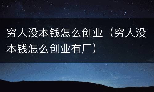 穷人没本钱怎么创业（穷人没本钱怎么创业有厂）