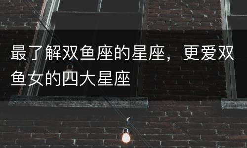 最了解双鱼座的星座，更爱双鱼女的四大星座