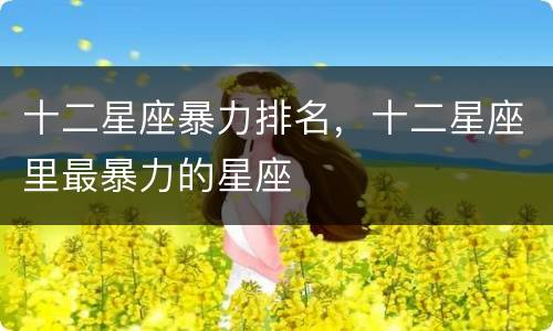 十二星座暴力排名，十二星座里最暴力的星座