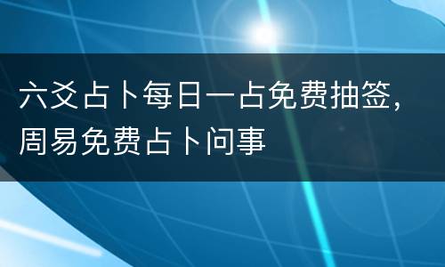 六爻占卜每日一占免费抽签，周易免费占卜问事