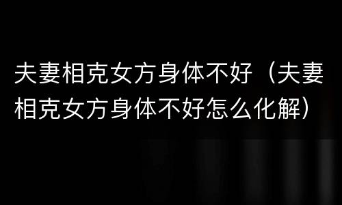 夫妻相克女方身体不好（夫妻相克女方身体不好怎么化解）