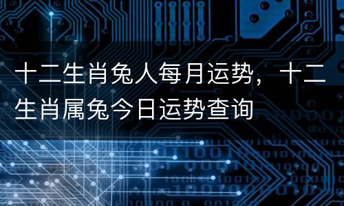 十二生肖兔人每月运势，十二生肖属兔今日运势查询