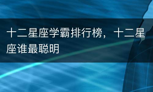 十二星座学霸排行榜，十二星座谁最聪明