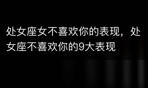 处女座女不喜欢你的表现，处女座不喜欢你的9大表现