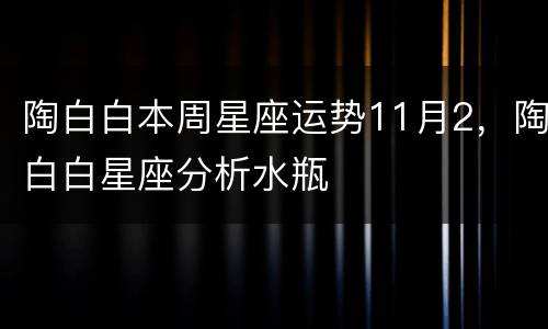 陶白白本周星座运势11月2，陶白白星座分析水瓶