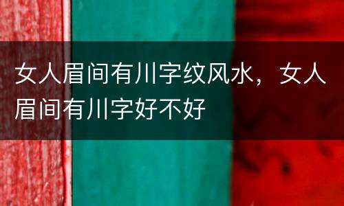 女人眉间有川字纹风水，女人眉间有川字好不好