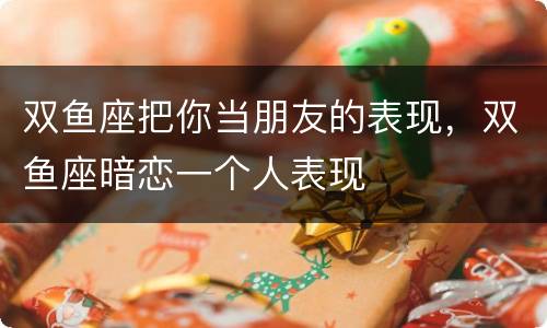 双鱼座把你当朋友的表现，双鱼座暗恋一个人表现