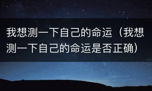 我想测一下自己的命运（我想测一下自己的命运是否正确）