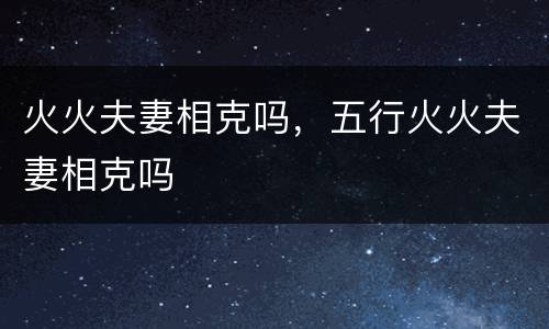 火火夫妻相克吗，五行火火夫妻相克吗