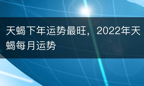 天蝎下年运势最旺，2022年天蝎每月运势