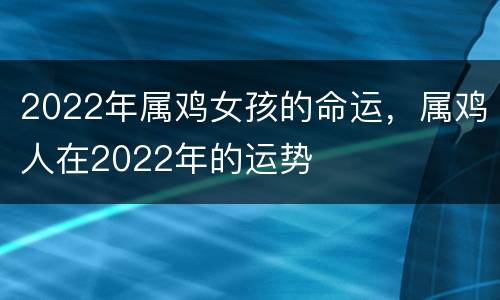 2022年属鸡女孩的命运，属鸡人在2022年的运势