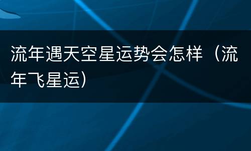 流年遇天空星运势会怎样（流年飞星运）