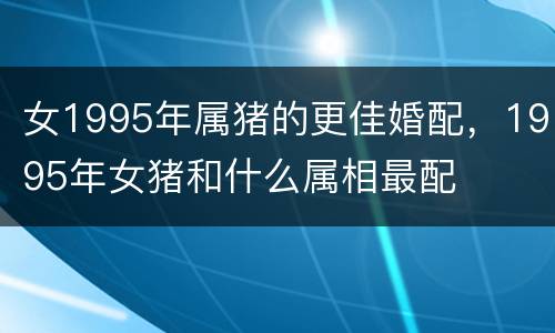 女1995年属猪的更佳婚配，1995年女猪和什么属相最配