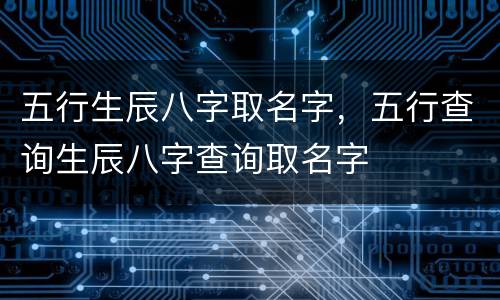 五行生辰八字取名字，五行查询生辰八字查询取名字
