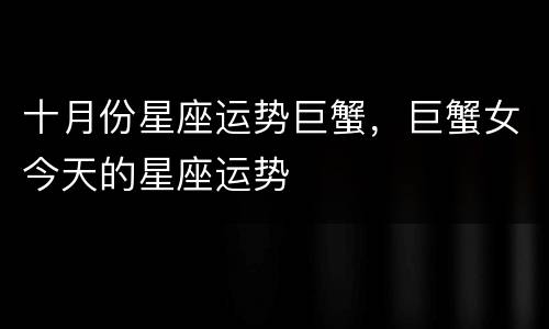 十月份星座运势巨蟹，巨蟹女今天的星座运势