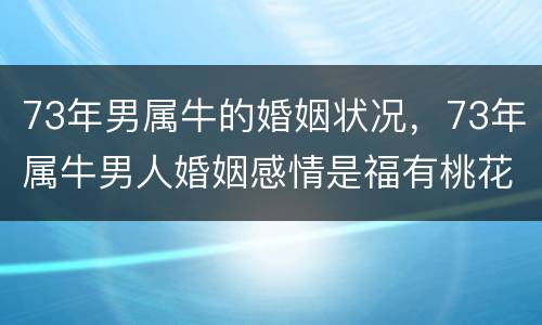 73年男属牛的婚姻状况，73年属牛男人婚姻感情是福有桃花运