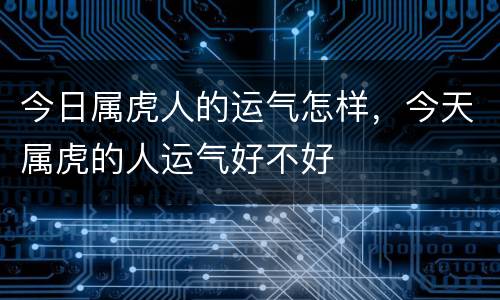 今日属虎人的运气怎样，今天属虎的人运气好不好