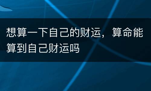 想算一下自己的财运，算命能算到自己财运吗