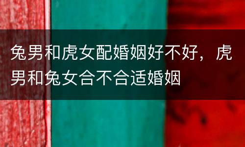 兔男和虎女配婚姻好不好，虎男和兔女合不合适婚姻