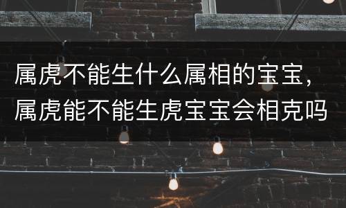 属虎不能生什么属相的宝宝，属虎能不能生虎宝宝会相克吗
