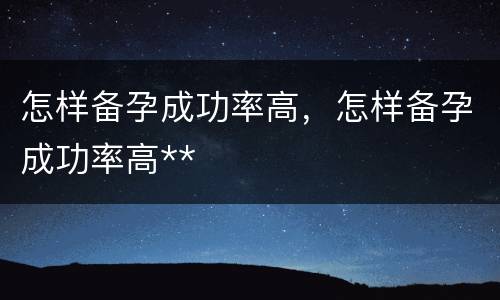 怎样备孕成功率高，怎样备孕成功率高**