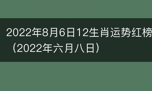 2022年8月6日12生肖运势红榜（2022年六月八日）