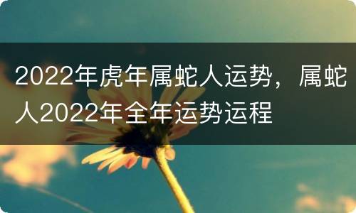2022年虎年属蛇人运势，属蛇人2022年全年运势运程