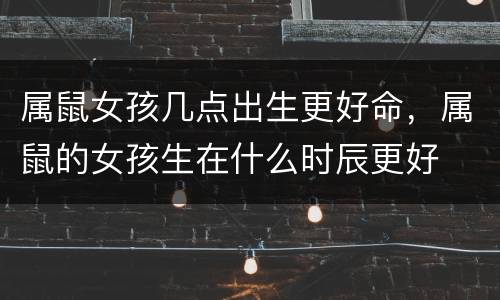 属鼠女孩几点出生更好命，属鼠的女孩生在什么时辰更好