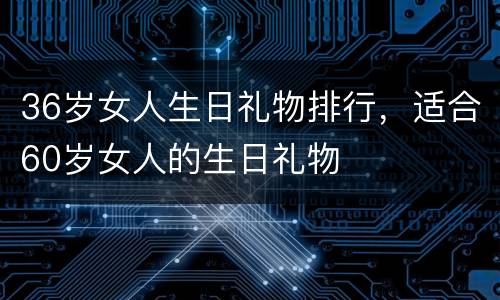 36岁女人生日礼物排行，适合60岁女人的生日礼物