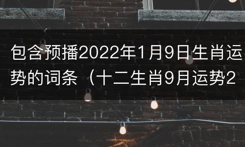 包含预播2022年1月9日生肖运势的词条（十二生肖9月运势2021）