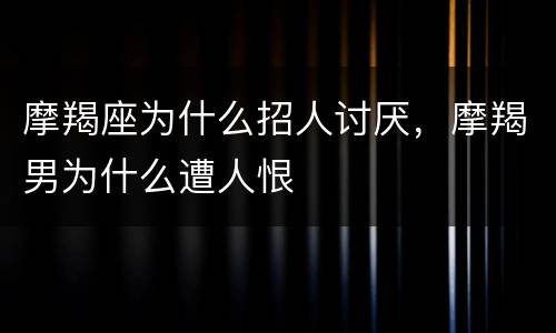 摩羯座为什么招人讨厌，摩羯男为什么遭人恨