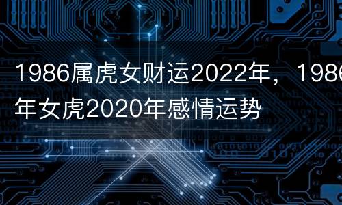 1986属虎女财运2022年，1986年女虎2020年感情运势