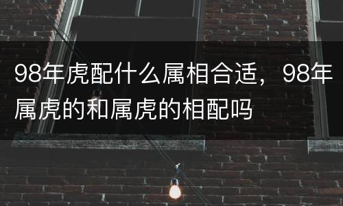 98年虎配什么属相合适，98年属虎的和属虎的相配吗